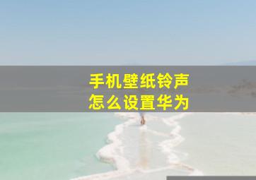 手机壁纸铃声怎么设置华为