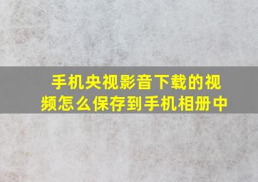 手机央视影音下载的视频怎么保存到手机相册中