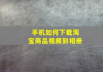 手机如何下载淘宝商品视频到相册