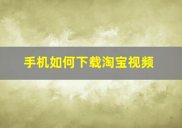 手机如何下载淘宝视频