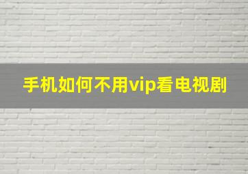 手机如何不用vip看电视剧