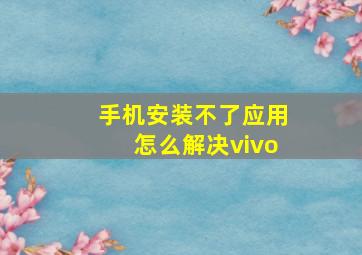 手机安装不了应用怎么解决vivo