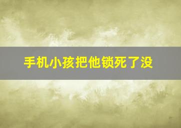 手机小孩把他锁死了没