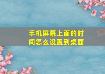 手机屏幕上面的时间怎么设置到桌面