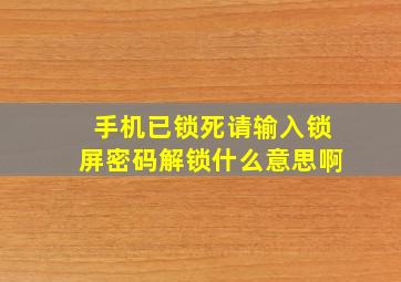 手机已锁死请输入锁屏密码解锁什么意思啊