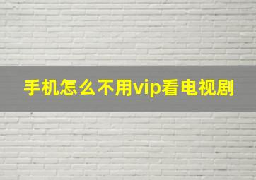 手机怎么不用vip看电视剧