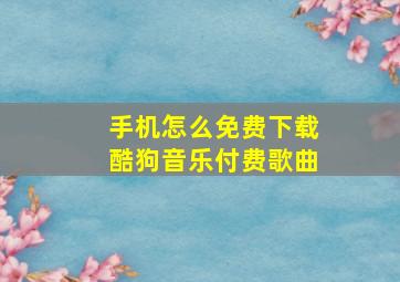 手机怎么免费下载酷狗音乐付费歌曲