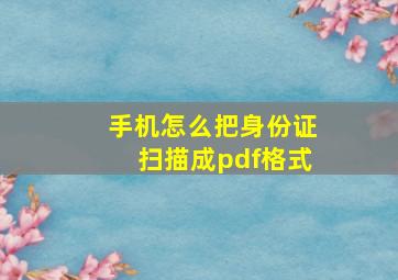 手机怎么把身份证扫描成pdf格式