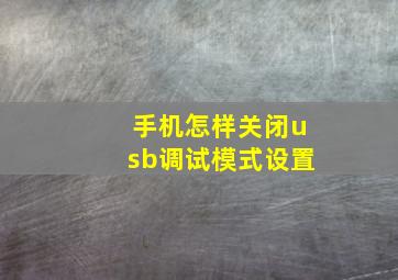 手机怎样关闭usb调试模式设置