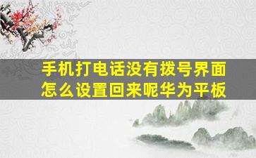 手机打电话没有拨号界面怎么设置回来呢华为平板