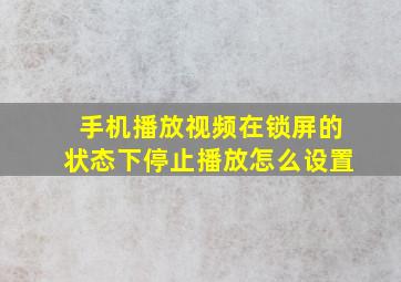 手机播放视频在锁屏的状态下停止播放怎么设置