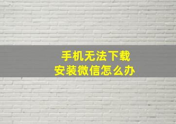 手机无法下载安装微信怎么办