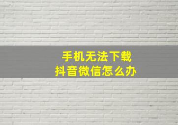 手机无法下载抖音微信怎么办