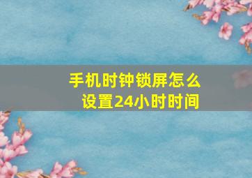 手机时钟锁屏怎么设置24小时时间