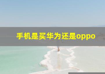 手机是买华为还是oppo