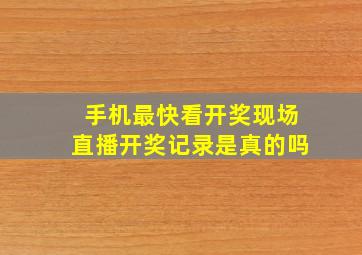 手机最快看开奖现场直播开奖记录是真的吗