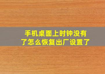 手机桌面上时钟没有了怎么恢复出厂设置了