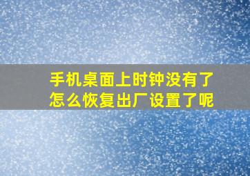 手机桌面上时钟没有了怎么恢复出厂设置了呢