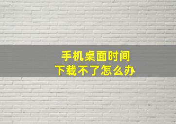 手机桌面时间下载不了怎么办