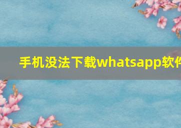 手机没法下载whatsapp软件