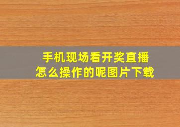 手机现场看开奖直播怎么操作的呢图片下载