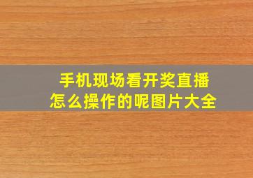 手机现场看开奖直播怎么操作的呢图片大全