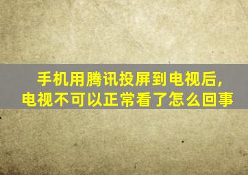 手机用腾讯投屏到电视后,电视不可以正常看了怎么回事