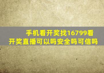 手机看开奖找16799看开奖直播可以吗安全吗可信吗