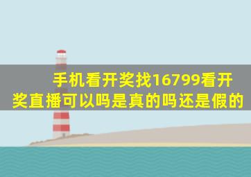 手机看开奖找16799看开奖直播可以吗是真的吗还是假的