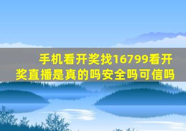 手机看开奖找16799看开奖直播是真的吗安全吗可信吗