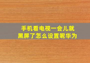 手机看电视一会儿就黑屏了怎么设置呢华为