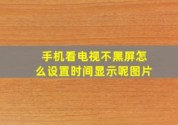 手机看电视不黑屏怎么设置时间显示呢图片