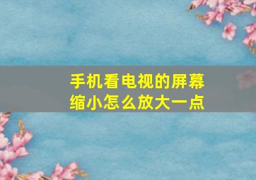 手机看电视的屏幕缩小怎么放大一点