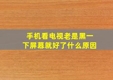 手机看电视老是黑一下屏幕就好了什么原因