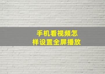 手机看视频怎样设置全屏播放