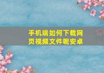 手机端如何下载网页视频文件呢安卓