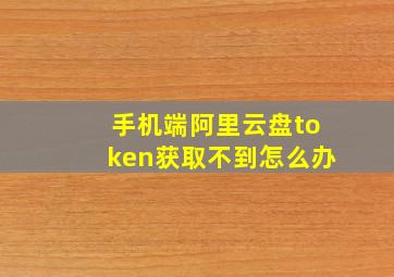 手机端阿里云盘token获取不到怎么办