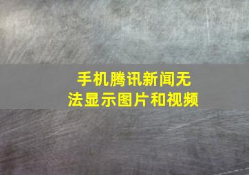 手机腾讯新闻无法显示图片和视频