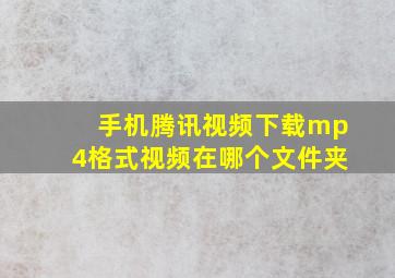 手机腾讯视频下载mp4格式视频在哪个文件夹