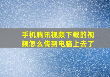 手机腾讯视频下载的视频怎么传到电脑上去了