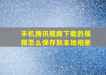 手机腾讯视频下载的视频怎么保存到本地相册