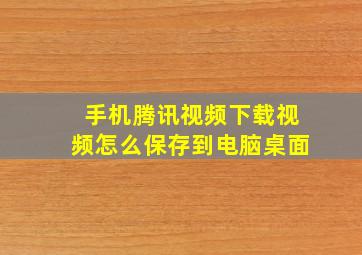 手机腾讯视频下载视频怎么保存到电脑桌面