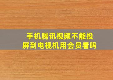 手机腾讯视频不能投屏到电视机用会员看吗