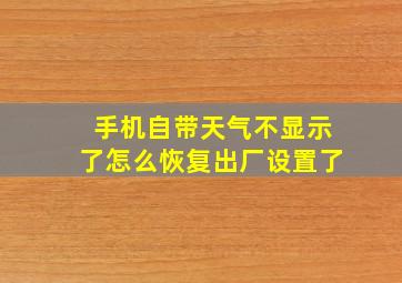 手机自带天气不显示了怎么恢复出厂设置了