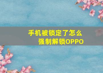 手机被锁定了怎么强制解锁OPPO