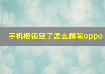 手机被锁定了怎么解除oppo