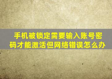 手机被锁定需要输入账号密码才能激活但网络错误怎么办