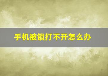 手机被锁打不开怎么办