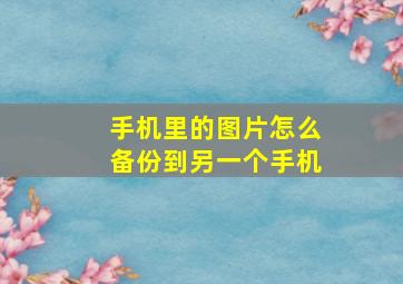 手机里的图片怎么备份到另一个手机