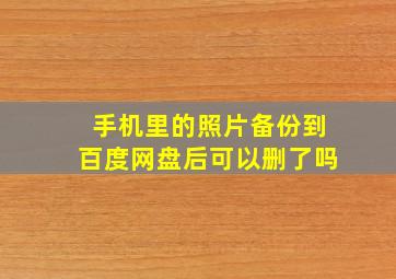 手机里的照片备份到百度网盘后可以删了吗